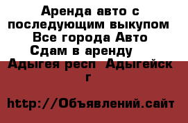 Аренда авто с последующим выкупом. - Все города Авто » Сдам в аренду   . Адыгея респ.,Адыгейск г.